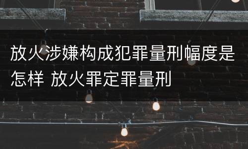 放火涉嫌构成犯罪量刑幅度是怎样 放火罪定罪量刑