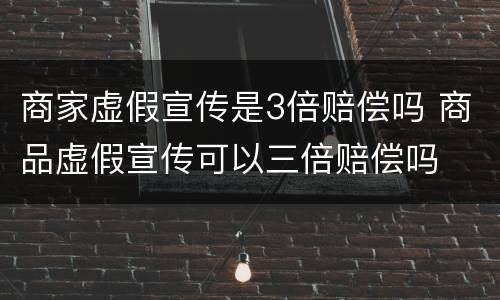 商家虚假宣传是3倍赔偿吗 商品虚假宣传可以三倍赔偿吗
