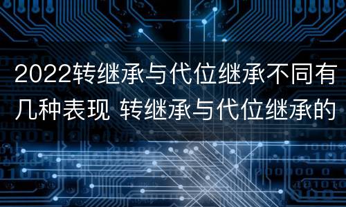 2022转继承与代位继承不同有几种表现 转继承与代位继承的概念