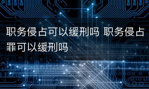 职务侵占可以缓刑吗 职务侵占罪可以缓刑吗
