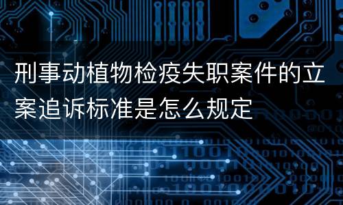 刑事动植物检疫失职案件的立案追诉标准是怎么规定