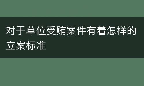 对于单位受贿案件有着怎样的立案标准