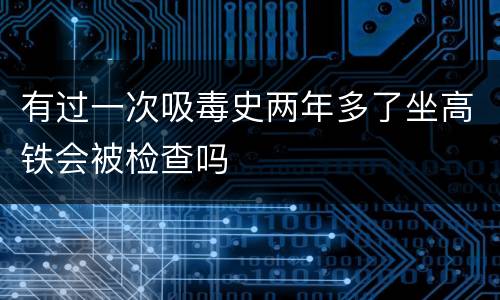 有过一次吸毒史两年多了坐高铁会被检查吗