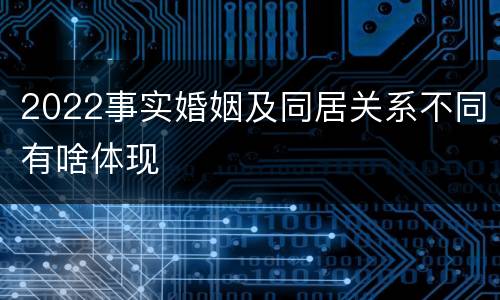 2022事实婚姻及同居关系不同有啥体现