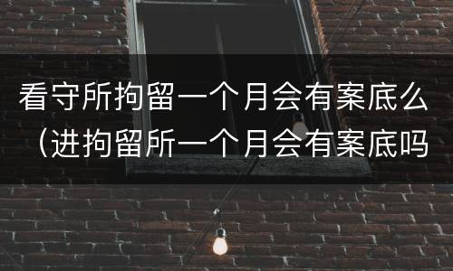 看守所拘留一个月会有案底么（进拘留所一个月会有案底吗）