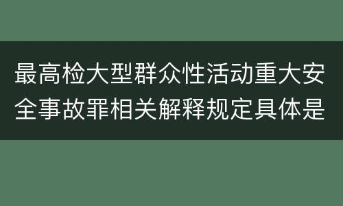 最高检大型群众性活动重大安全事故罪相关解释规定具体是什么