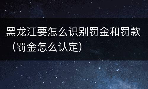 黑龙江要怎么识别罚金和罚款（罚金怎么认定）