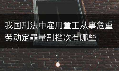 我国刑法中雇用童工从事危重劳动定罪量刑档次有哪些