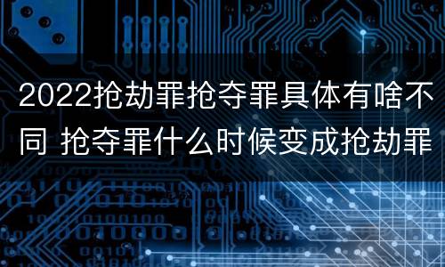 2022抢劫罪抢夺罪具体有啥不同 抢夺罪什么时候变成抢劫罪