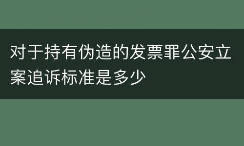 对于持有伪造的发票罪公安立案追诉标准是多少