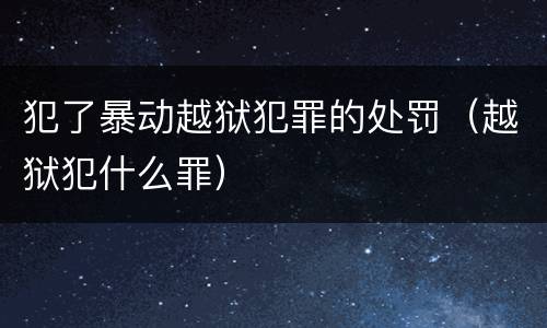 犯了暴动越狱犯罪的处罚（越狱犯什么罪）