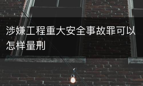涉嫌工程重大安全事故罪可以怎样量刑