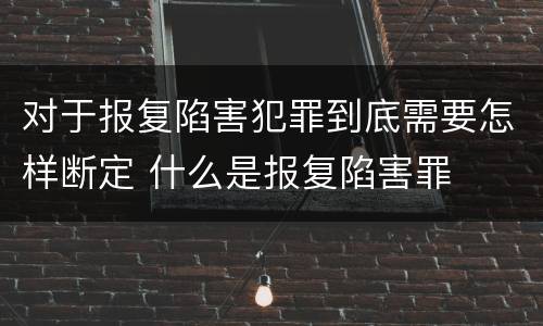 对于报复陷害犯罪到底需要怎样断定 什么是报复陷害罪