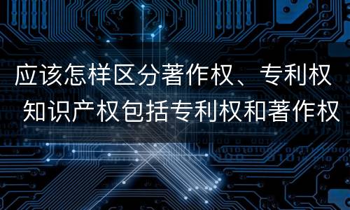 应该怎样区分著作权、专利权 知识产权包括专利权和著作权吗