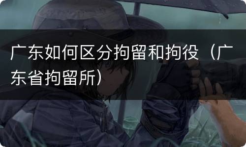 广东如何区分拘留和拘役（广东省拘留所）