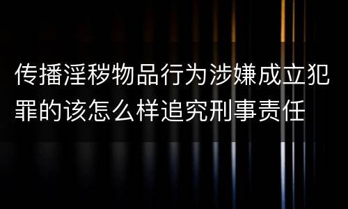 传播淫秽物品行为涉嫌成立犯罪的该怎么样追究刑事责任