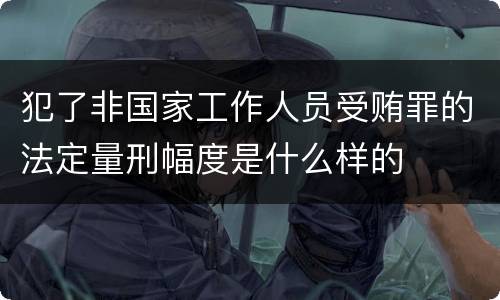 犯了非国家工作人员受贿罪的法定量刑幅度是什么样的