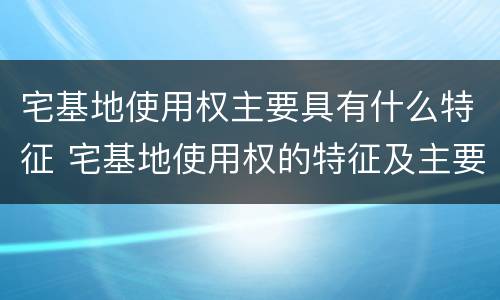 宅基地使用权主要具有什么特征 宅基地使用权的特征及主要内容