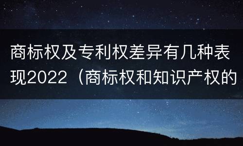 商标权及专利权差异有几种表现2022（商标权和知识产权的区别）
