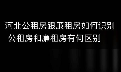 河北公租房跟廉租房如何识别 公租房和廉租房有何区别