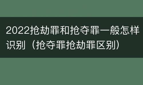 2022抢劫罪和抢夺罪一般怎样识别（抢夺罪抢劫罪区别）