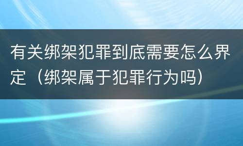 有关绑架犯罪到底需要怎么界定（绑架属于犯罪行为吗）