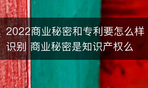 2022商业秘密和专利要怎么样识别 商业秘密是知识产权么