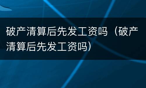 破产清算后先发工资吗（破产清算后先发工资吗）