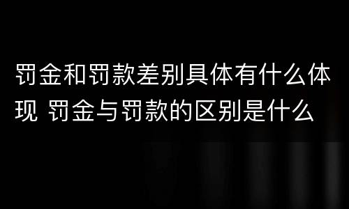 罚金和罚款差别具体有什么体现 罚金与罚款的区别是什么