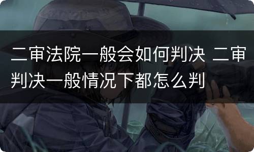 二审法院一般会如何判决 二审判决一般情况下都怎么判
