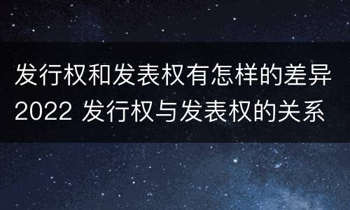 发行权和发表权有怎样的差异2022 发行权与发表权的关系