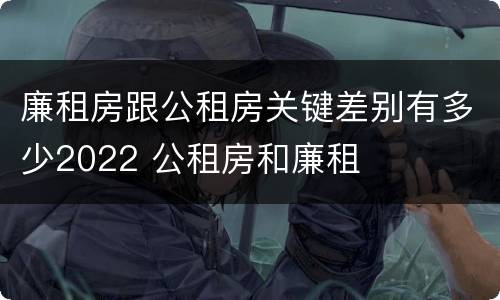 廉租房跟公租房关键差别有多少2022 公租房和廉租