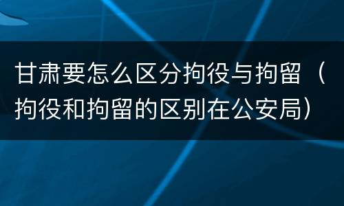 甘肃要怎么区分拘役与拘留（拘役和拘留的区别在公安局）