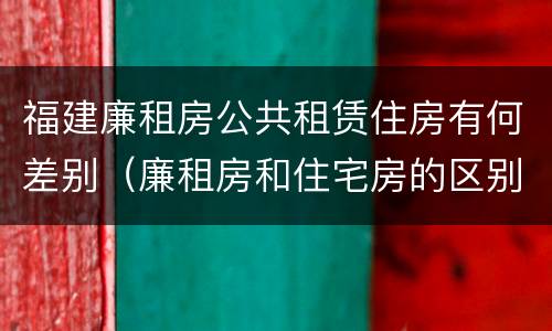 福建廉租房公共租赁住房有何差别（廉租房和住宅房的区别）