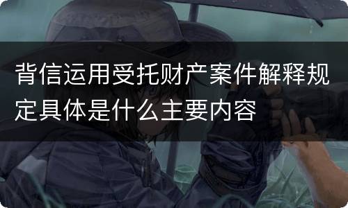 背信运用受托财产案件解释规定具体是什么主要内容