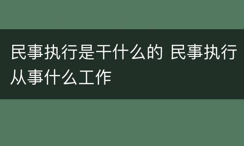 民事执行是干什么的 民事执行从事什么工作