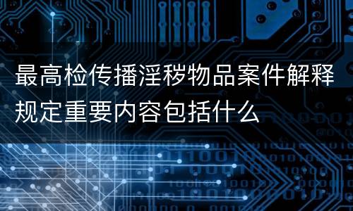 最高检传播淫秽物品案件解释规定重要内容包括什么