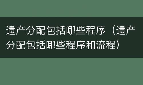 遗产分配包括哪些程序（遗产分配包括哪些程序和流程）