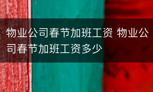物业公司春节加班工资 物业公司春节加班工资多少