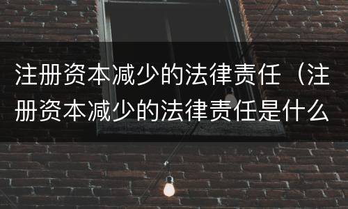 注册资本减少的法律责任（注册资本减少的法律责任是什么）