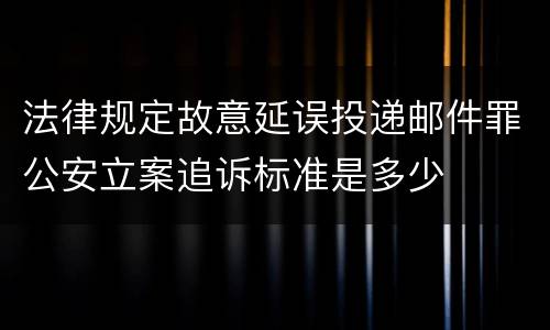 法律规定故意延误投递邮件罪公安立案追诉标准是多少