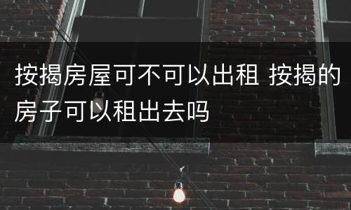 按揭房屋可不可以出租 按揭的房子可以租出去吗