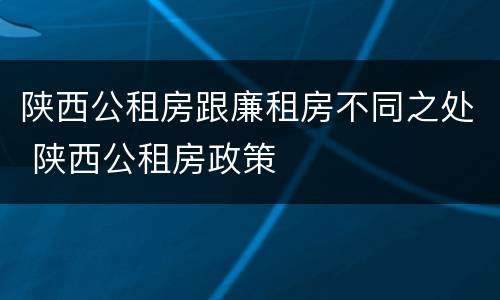 陕西公租房跟廉租房不同之处 陕西公租房政策
