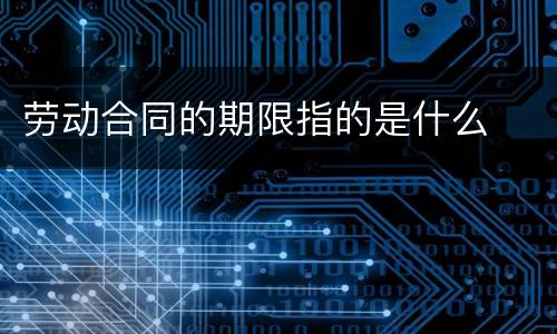 劳动合同的期限指的是什么