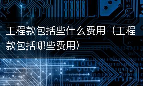 工程款包括些什么费用（工程款包括哪些费用）