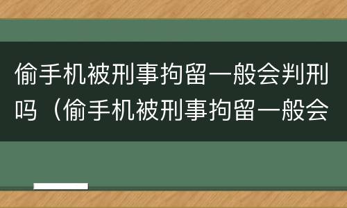 偷手机被刑事拘留一般会判刑吗（偷手机被刑事拘留一般会判刑吗多少天）