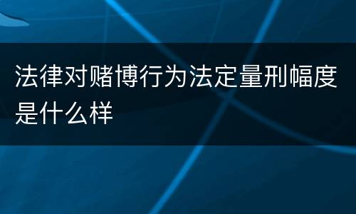 法律对赌博行为法定量刑幅度是什么样