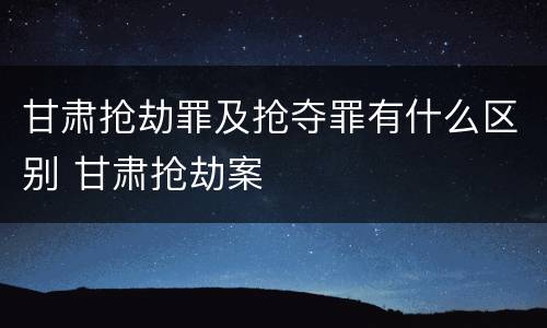 甘肃抢劫罪及抢夺罪有什么区别 甘肃抢劫案