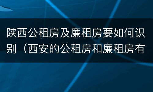 陕西公租房及廉租房要如何识别（西安的公租房和廉租房有什么区别）