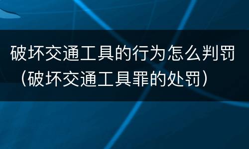 破坏交通工具的行为怎么判罚（破坏交通工具罪的处罚）